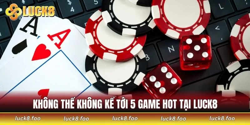 Không thể không kể tới 5 game hot tại LUCK8